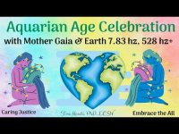 Aquarian Age Celebration with Mother Gaia & Earth Frequency (7.83 hz), plus 528 hz and Nature