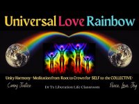 Universal Love Rainbow Unity Harmony Meditation Root to Crown-SELF to the COLLECTIVE* Universal Love Rainbow Unity Harmony Meditation Root to Crown-SELF to the COLLECTIVE*