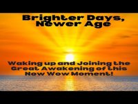 Brighter Days, Newer Age- Waking up and Joining the Great Awakening of this Now Wow Moment! Brighter Days, Newer Age- Waking up and Joining the Great Awakening of this Now Wow Moment!